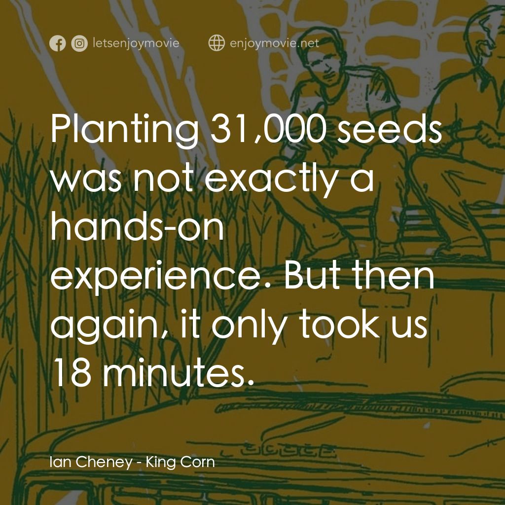 King Corn經典對白：Ian Cheney: Planting 31,000 seeds was not exactly a hands-on experience. But then again, it only took