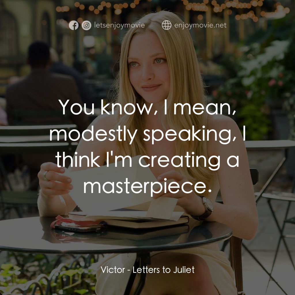 茱麗葉愛情信箱電影對白：Victor: You know, l mean, modestly speaking, l think l'm creating a masterpiece.