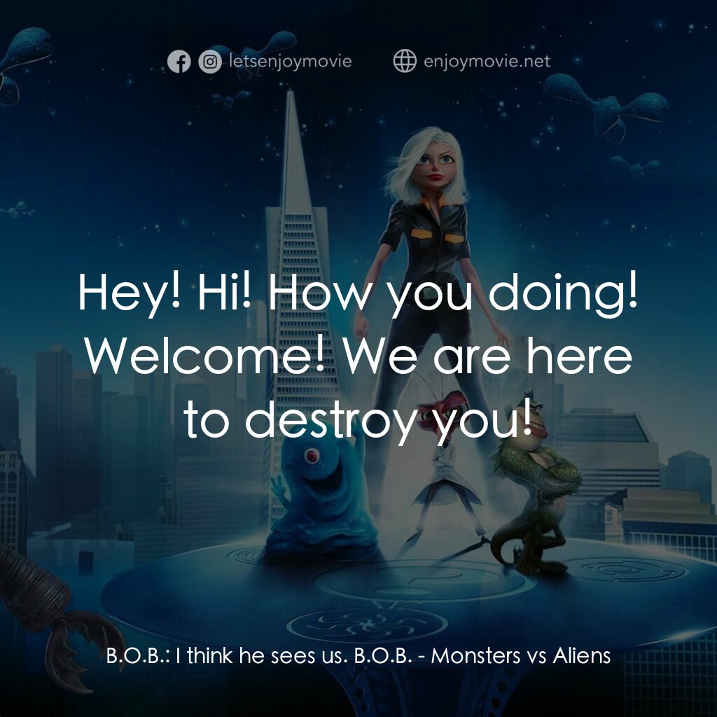 天煞撞正怪怪獸電影對白：B.O.B.:  I think he sees us. B.O.B.:  Hey! Hi! How you doing! Welcome! We are her