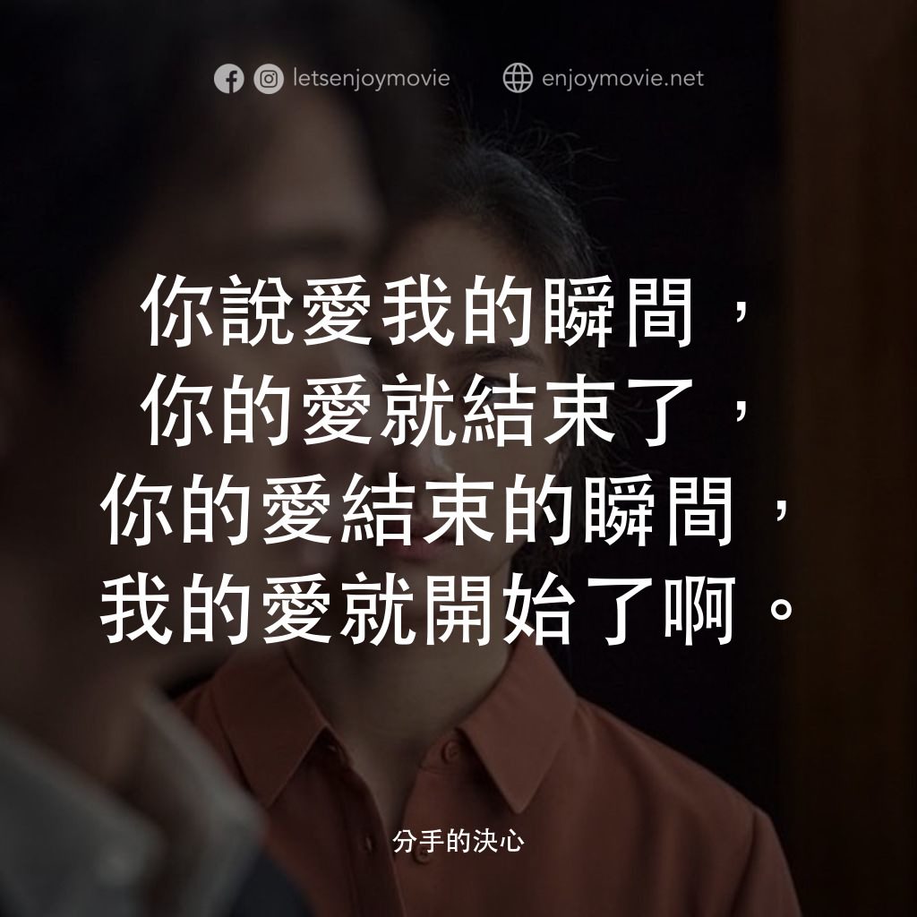 分手的決心經典對白：你說愛我的瞬間，你的愛就結束了，你的愛結束的瞬間，我的愛就開始了啊。