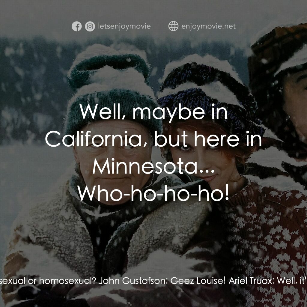 鬥氣老頑童電影對白：Ariel Truax:  Gay or straight? John Gustafson:  Huh? Ariel Truax:  Heterosexual o