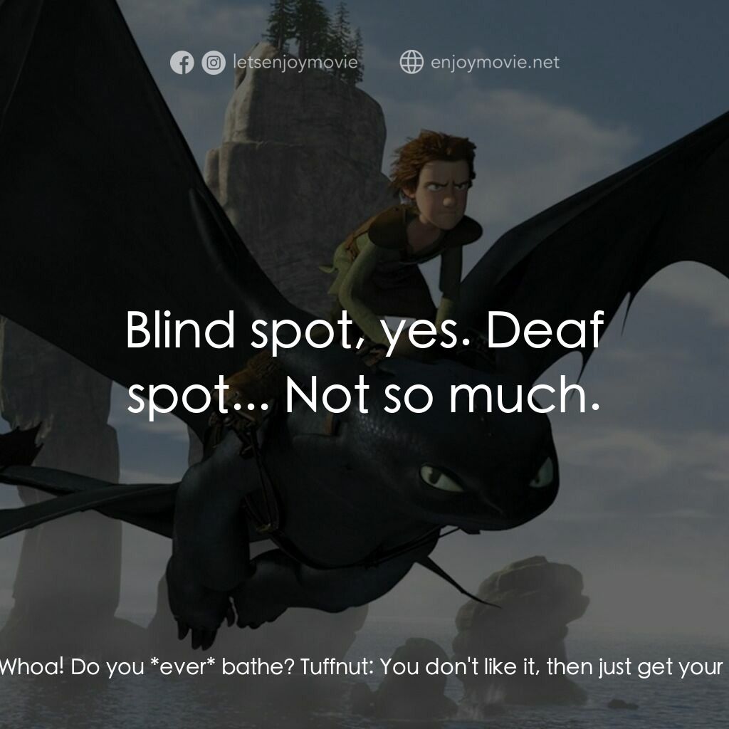 馴龍記電影對白：Gobber:  Look for its blind spot! Every dragon has one. Find it, hide in it, and 