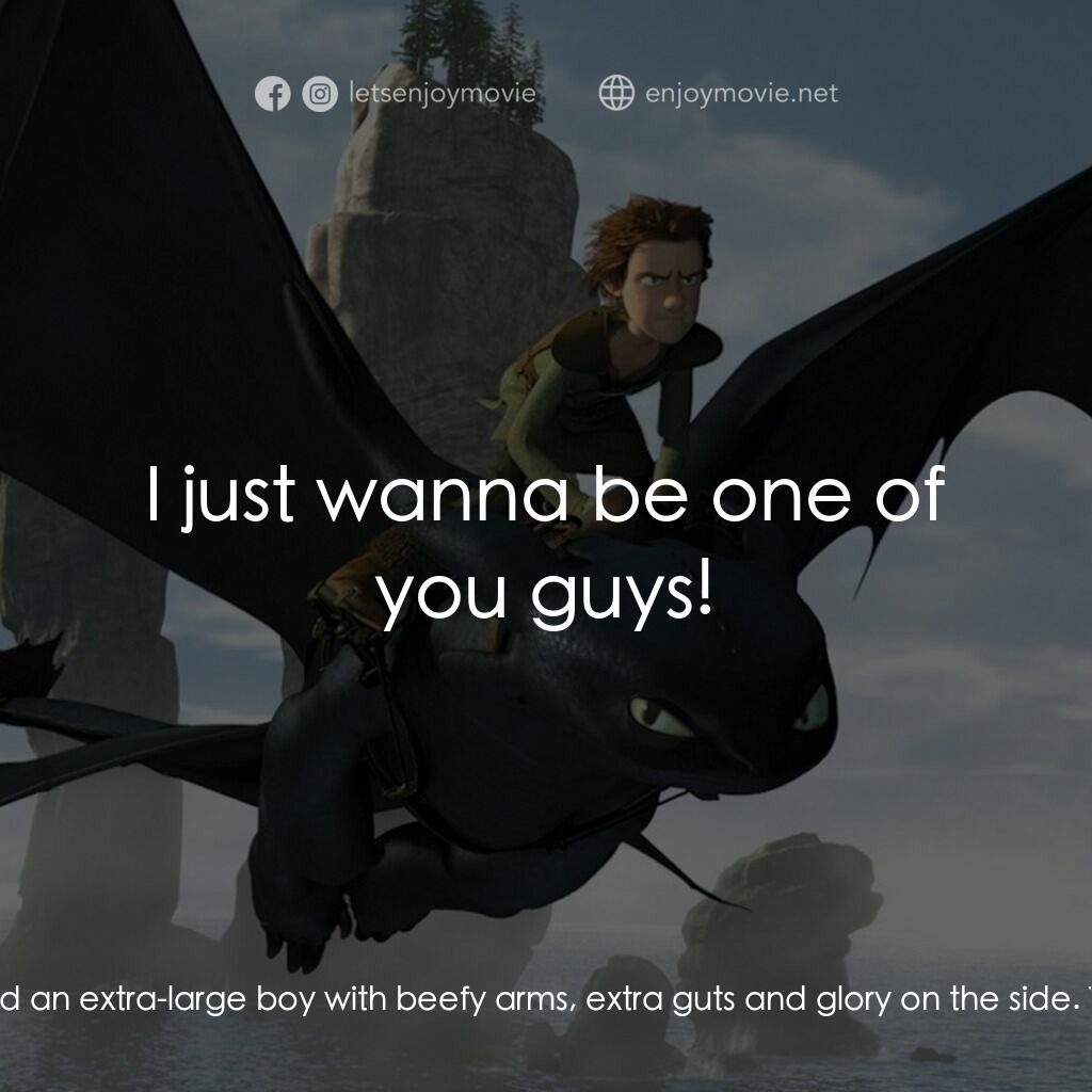 馴龍記電影對白：Hiccup:  I really did hit one. Gobber:  Sure. Hiccup:  He never listens! Gobber: 