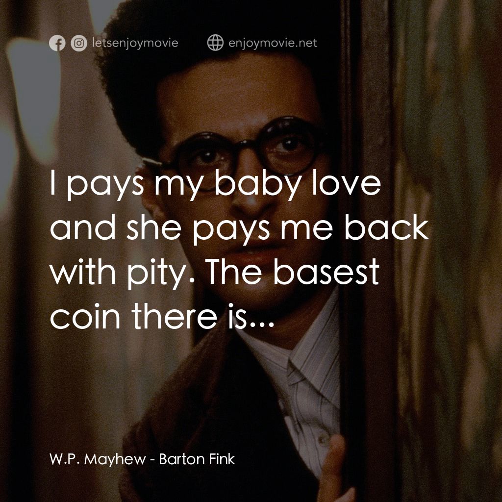 巴頓芬克電影對白：W.P. Mayhew: I pays my baby love and she pays me back with pity. The basest coin 