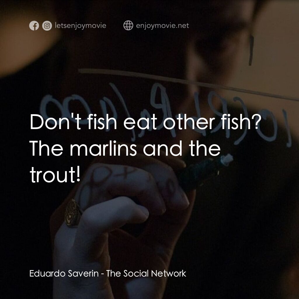 社群網戰電影對白：Eduardo Saverin:  Don't fish eat other fish? The marlins and the trout!