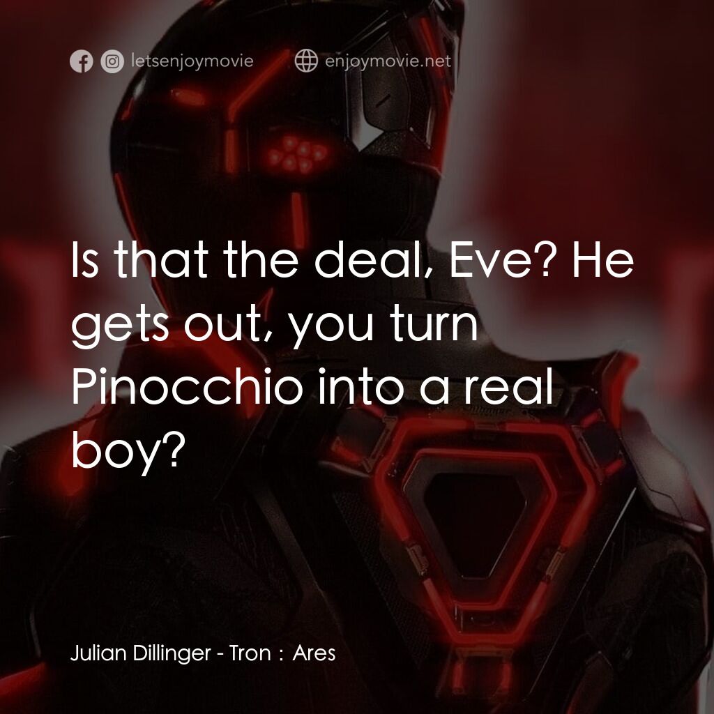 創戰紀：戰神降臨電影對白：Julian Dillinger:  Is that the deal, Eve? He gets out, you turn Pinocchio into a 