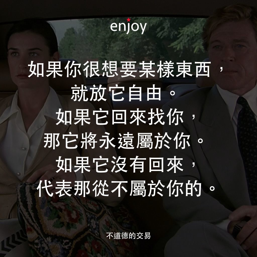 不道德的交易電影對白：如果你很想要某樣東西，就放它自由。
如果它回來找你，那它將永遠屬於你。
如果它沒有回來，代表那從不屬於你的。