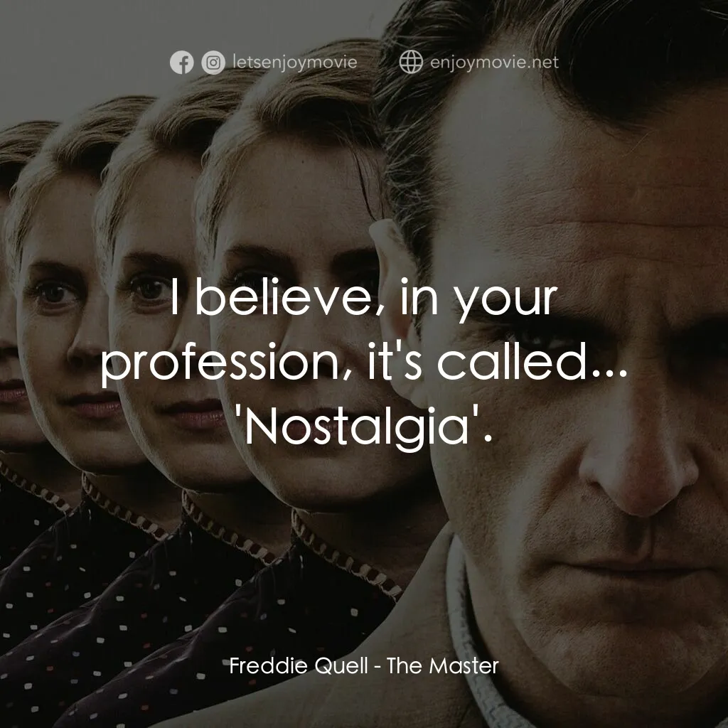 大師電影對白：Freddie Quell:  I believe, in your profession, it's called... 'Nostalgia'.