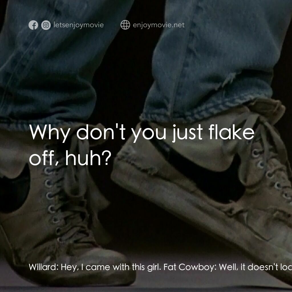 渾身是勁電影對白：Willard:  Hey, I came with this girl. Fat Cowboy:  Well, it doesn't look like you