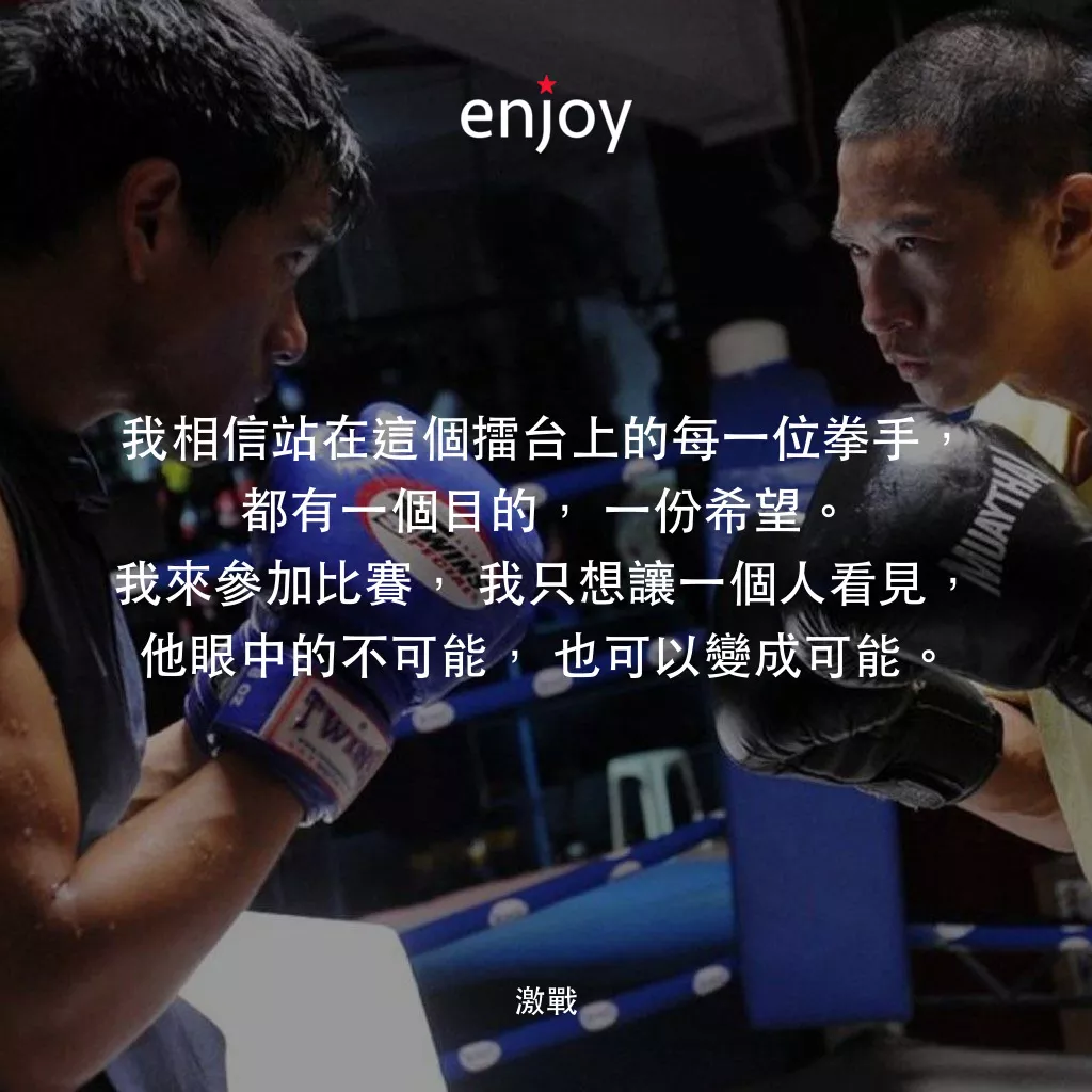 激戰電影對白：我相信站在這個擂台上的每一位拳手，都有一個目的，一份希望。我來參加比賽，我只想讓一個人看見，他眼中的不可能，也可以變成可能。