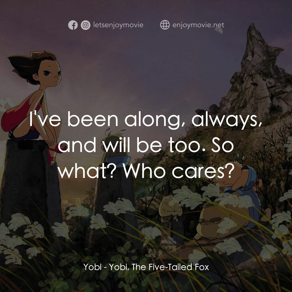 五尾狐電影對白：Yobi:  I've been along, always, and will be too. So what? Who cares?