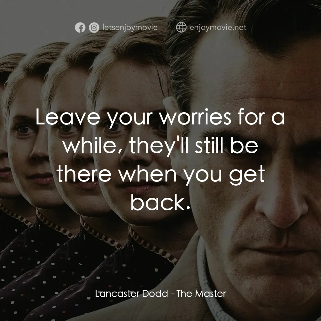大師電影對白：Lancaster Dodd:  Leave your worries for a while, they'll still be there when you 