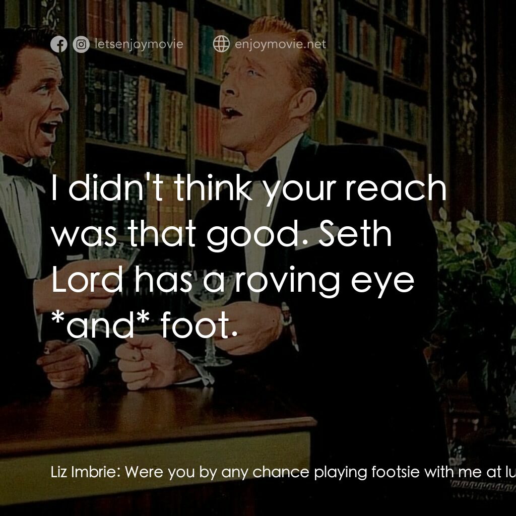 上流社會電影對白：Liz Imbrie:  Were you by any chance playing footsie with me at lunch? Mike Connor