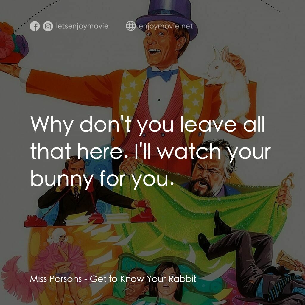 Get to Know Your Rabbit電影對白：Miss Parsons:  Why don't you leave all that here. I'll watch your bunny for you.