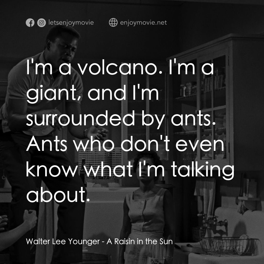 烈日下的詩篇電影對白：Walter Lee Younger: I'm a volcano. I'm a giant, and I'm surrounded by ants. Ants 