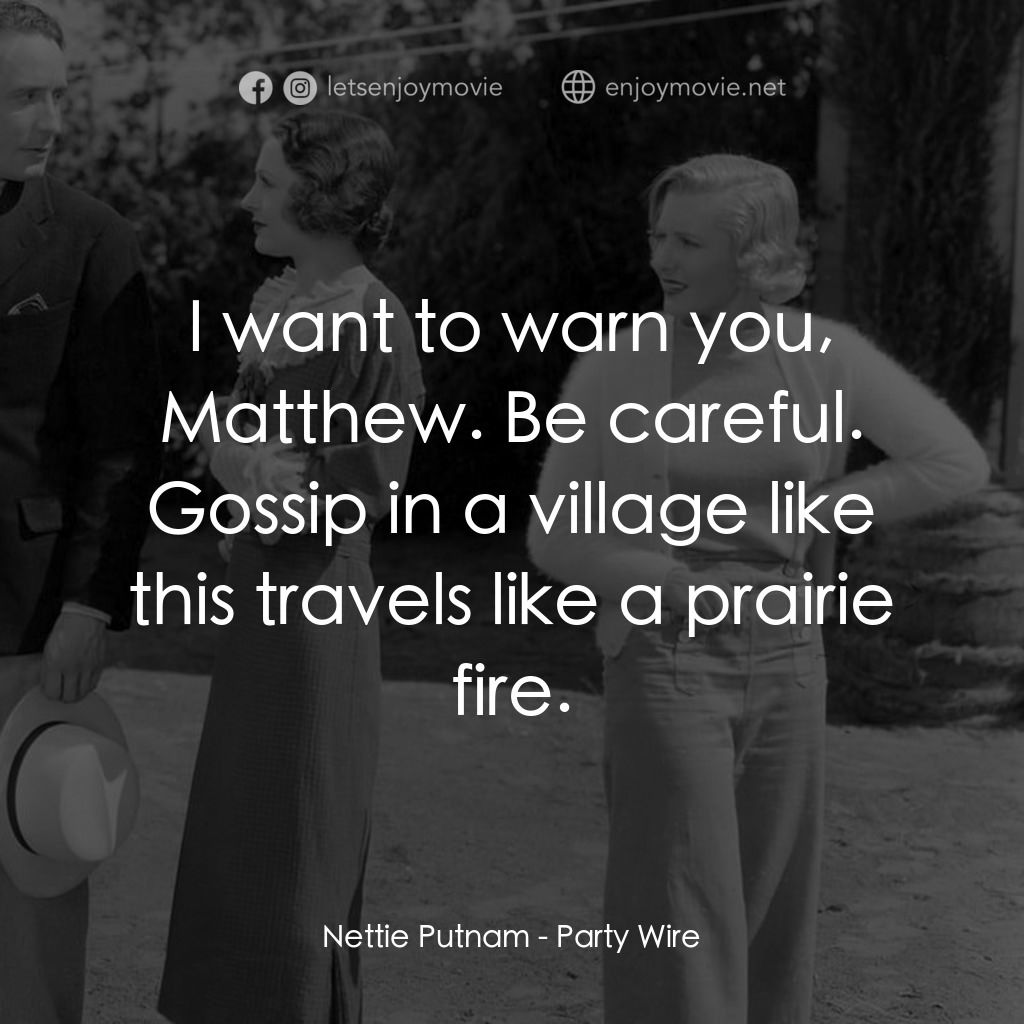 Party Wire電影對白：Nettie Putnam: I want to warn you, Matthew. Be careful. Gossip in a village like 