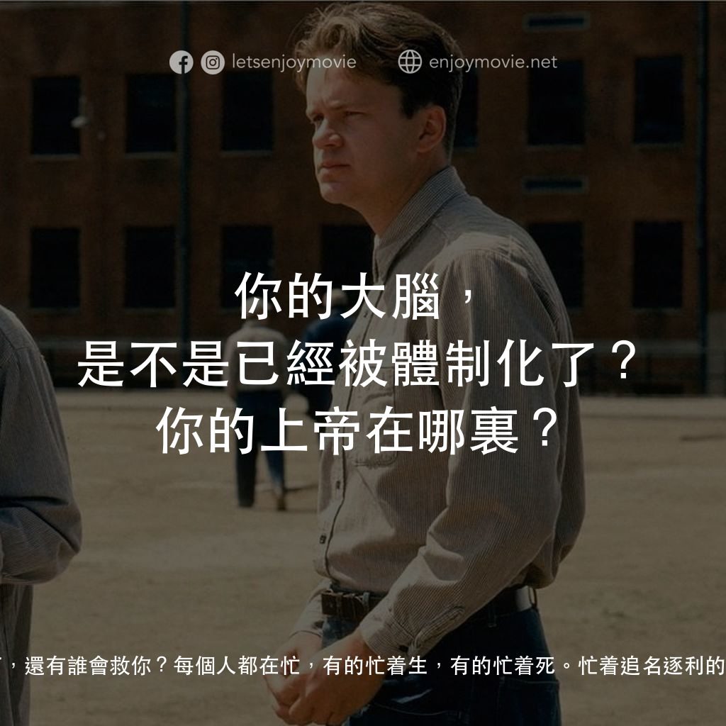 刺激 1995電影對白：每個人都是自己的上帝。如果你自己都放棄自己了，還有誰會救你？每個人都在忙，有的忙着生，有的忙着死。忙着追名逐利的你，忙着柴米油鹽的你，停下來想一秒：你的大腦，是不