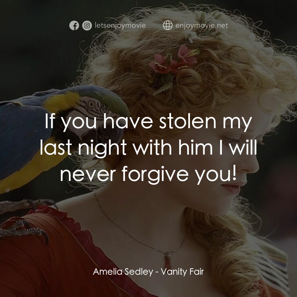 浮華新世界電影對白：Amelia Sedley:  If you have stolen my last night with him I will never forgive yo