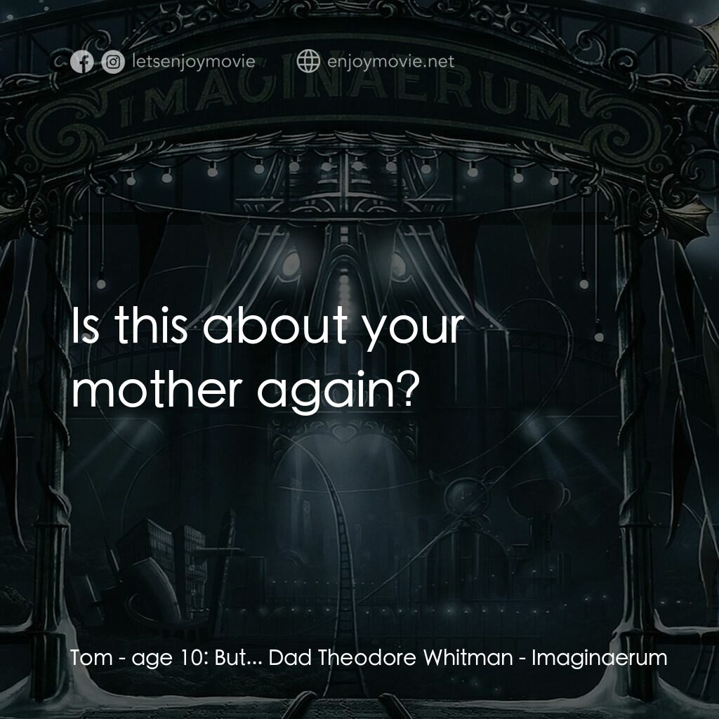 夜願夢想國電影對白：Tom - age 10:  But... Dad Theodore Whitman:  Is this about your mother again?