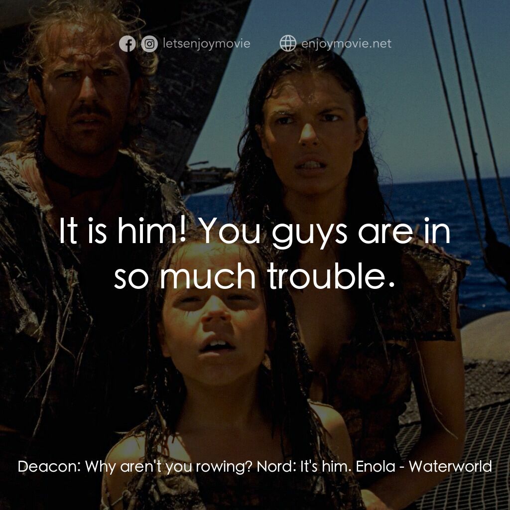 水世界電影對白：Deacon:  Why aren't you rowing? Nord:  It's him. Enola:  It is him! You guys are 