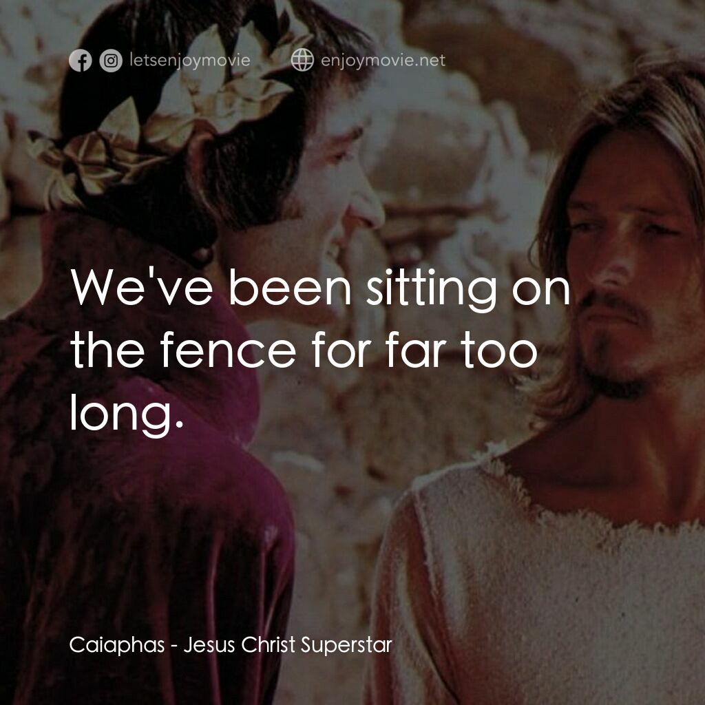 萬世巨星 電影對白：Caiaphas:  We've been sitting on the fence for far too long.