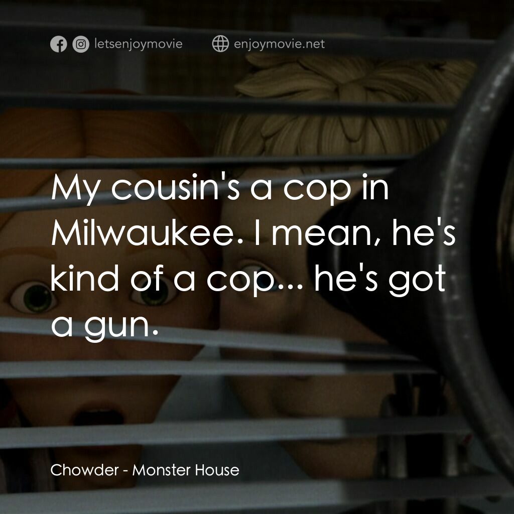 魔怪屋電影對白：Chowder:  My cousin's a cop in Milwaukee. I mean, he's kind of a cop... he's got 
