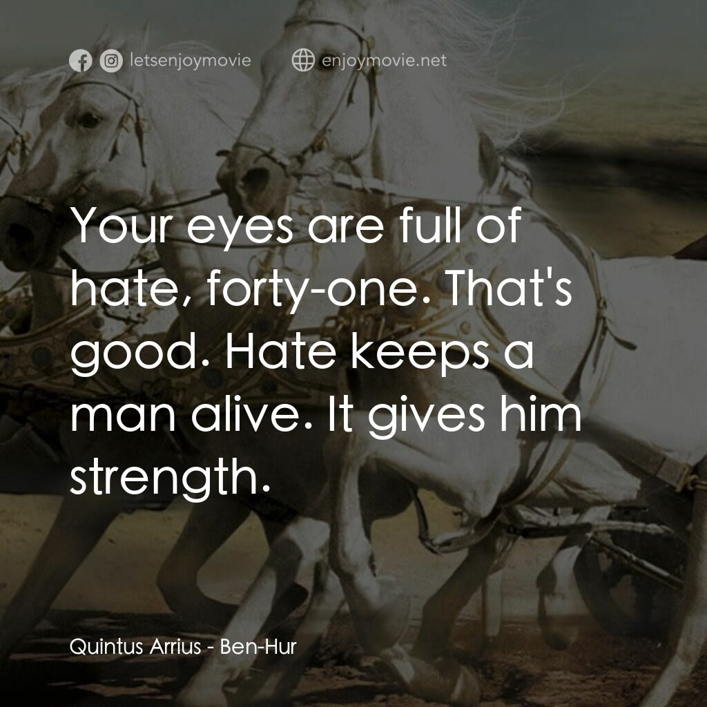 賓漢電影對白：Quintus Arrius:  Your eyes are full of hate, forty-one. That's good. Hate keeps a