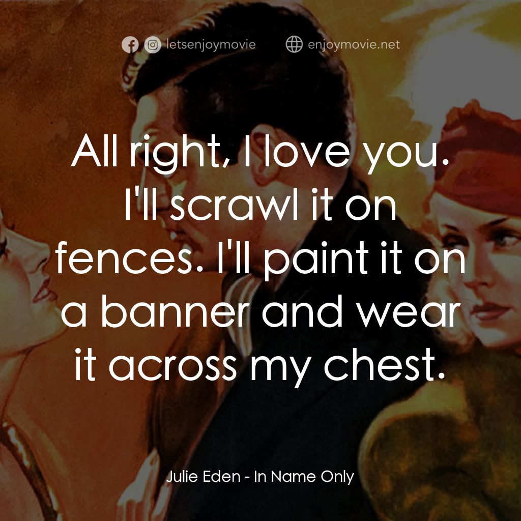 In Name Only經典對白：Julie Eden: All right, I love you. I'll scrawl it on fences. I'll paint it on a banner and we