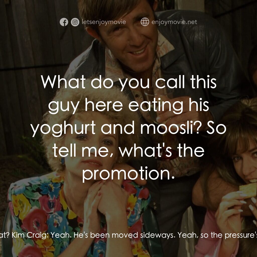 Da Kath & Kim Code電影對白：Kath Day-Knight:  So tell me, Kim. What's all the goss? What's been happening aro