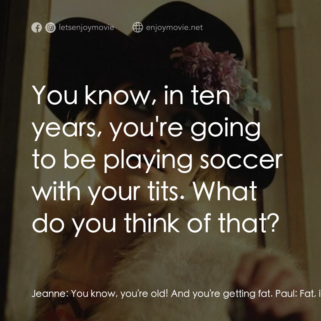 巴黎最後探戈電影對白：Jeanne:  You know, you're old! And you're getting fat. Paul:  Fat, is it? How unk