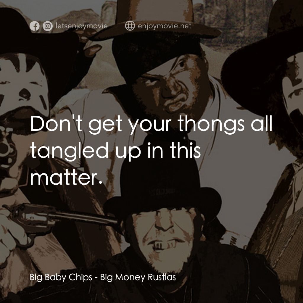 Big Money Rustlas電影對白：Big Baby Chips: Don't get your thongs all tangled up in this matter.