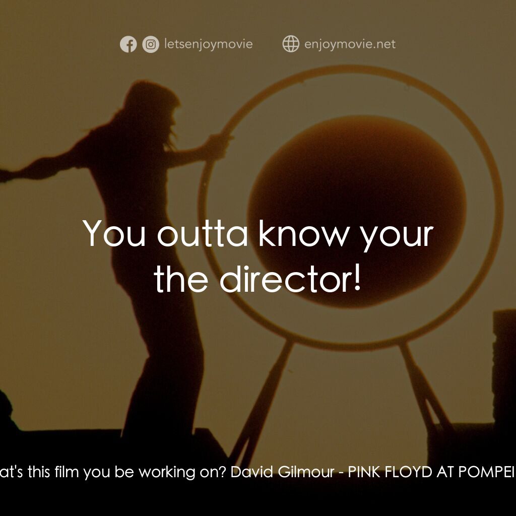 PINK FLOYD AT POMPEII – MCMLXXII電影對白：Director:  What's this film you be working on? David Gilmour:  You outta know you