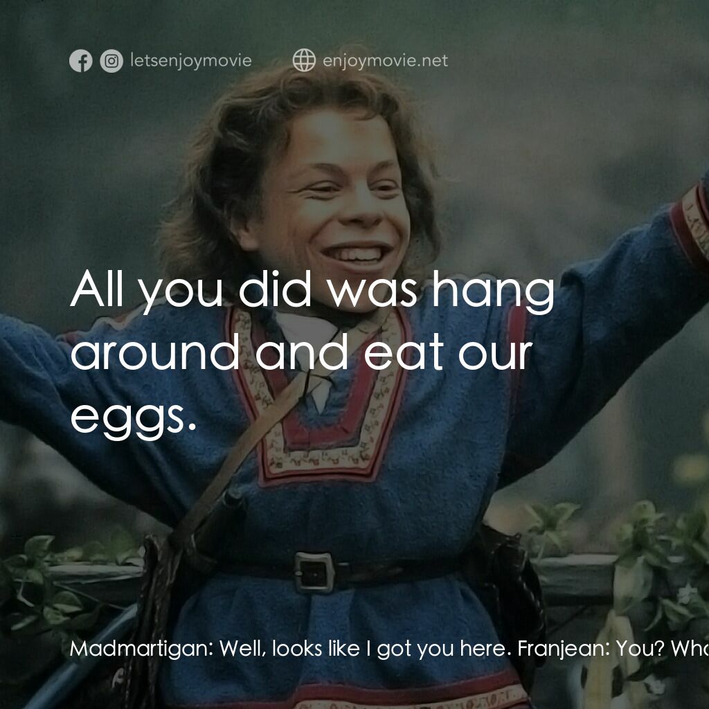 風雲際會電影對白：Madmartigan:  Well, looks like I got you here. Franjean:  You? What did you do? R