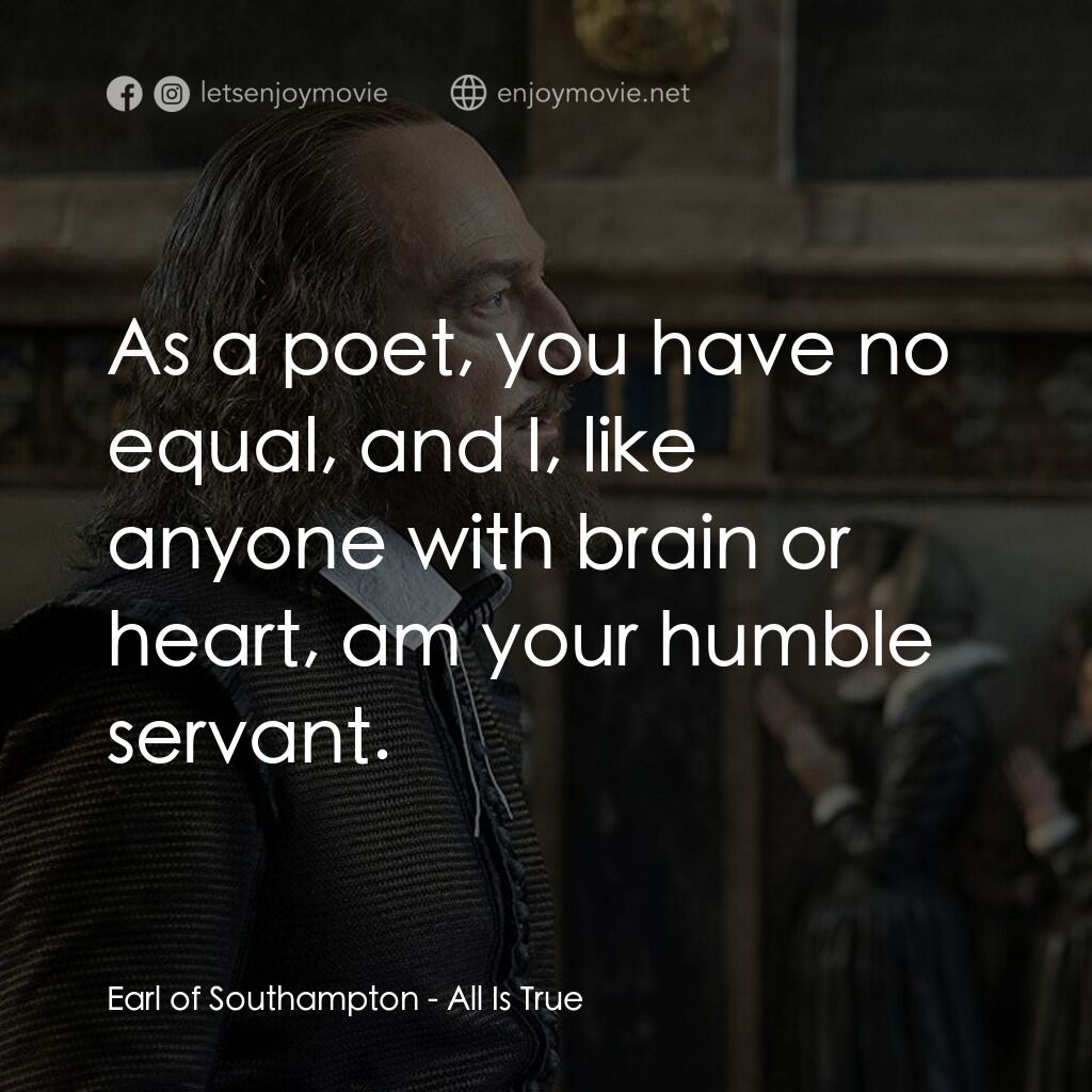 莎士比亞之光電影對白：Earl of Southampton:  As a poet, you have no equal, and I, like anyone with brain