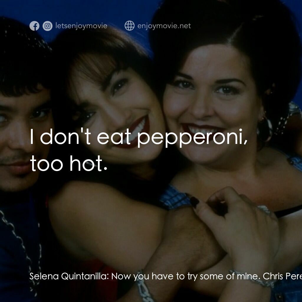 哭泣的玫瑰電影對白：Selena Quintanilla:  Now you have to try some of mine. Chris Perez:  I don't eat 