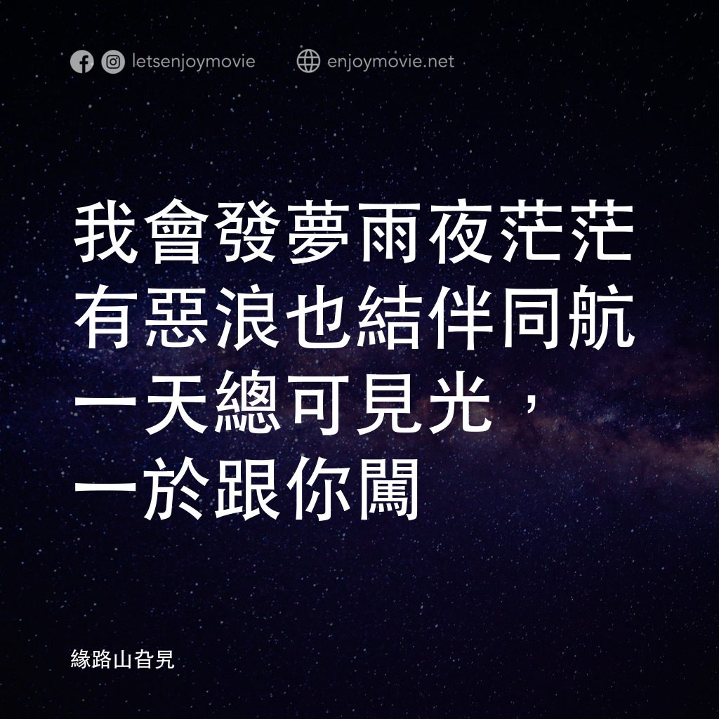 緣路山旮旯電影對白：我會發夢雨夜茫茫
有惡浪也結伴同航
一天總可見光，一於跟你闖