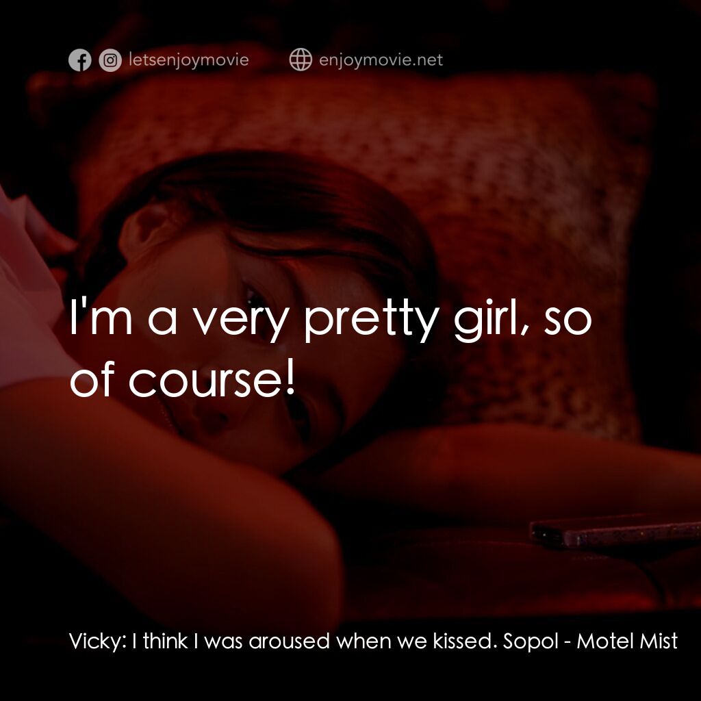 Motel Mist電影對白：Vicky:  I think I was aroused when we kissed. Sopol:  I'm a very pretty girl, so 