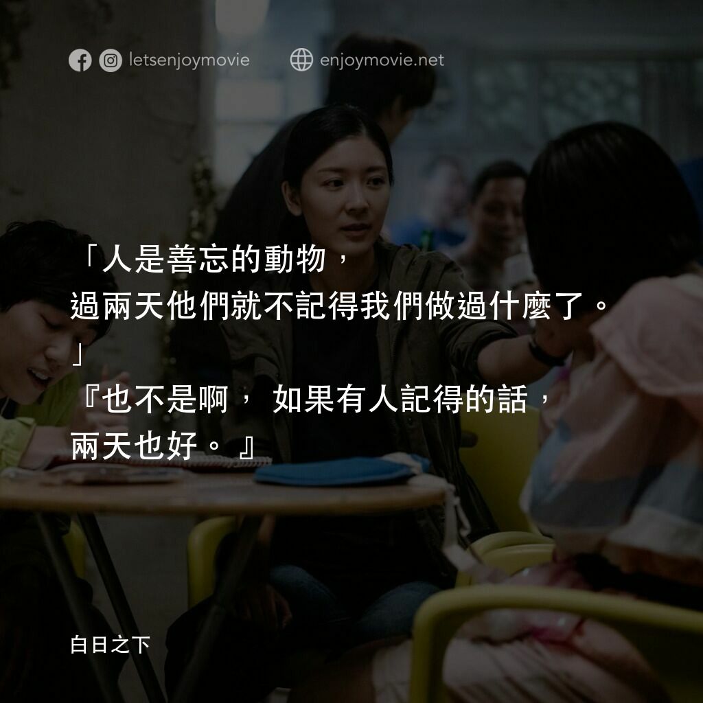白日之下電影對白：「人是善忘的動物，過兩天他們就不記得我們做過什麼了。」
『也不是啊，如果有人記得的話，兩天也好。』