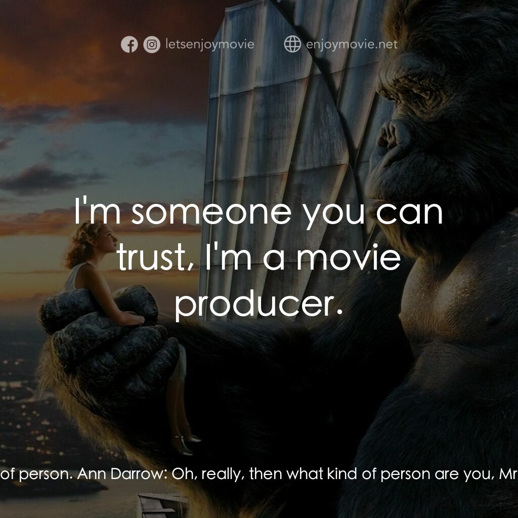 金剛電影對白：Carl Denham:  Ann, I'm not that kind of person. Ann Darrow:  Oh, really, then wha