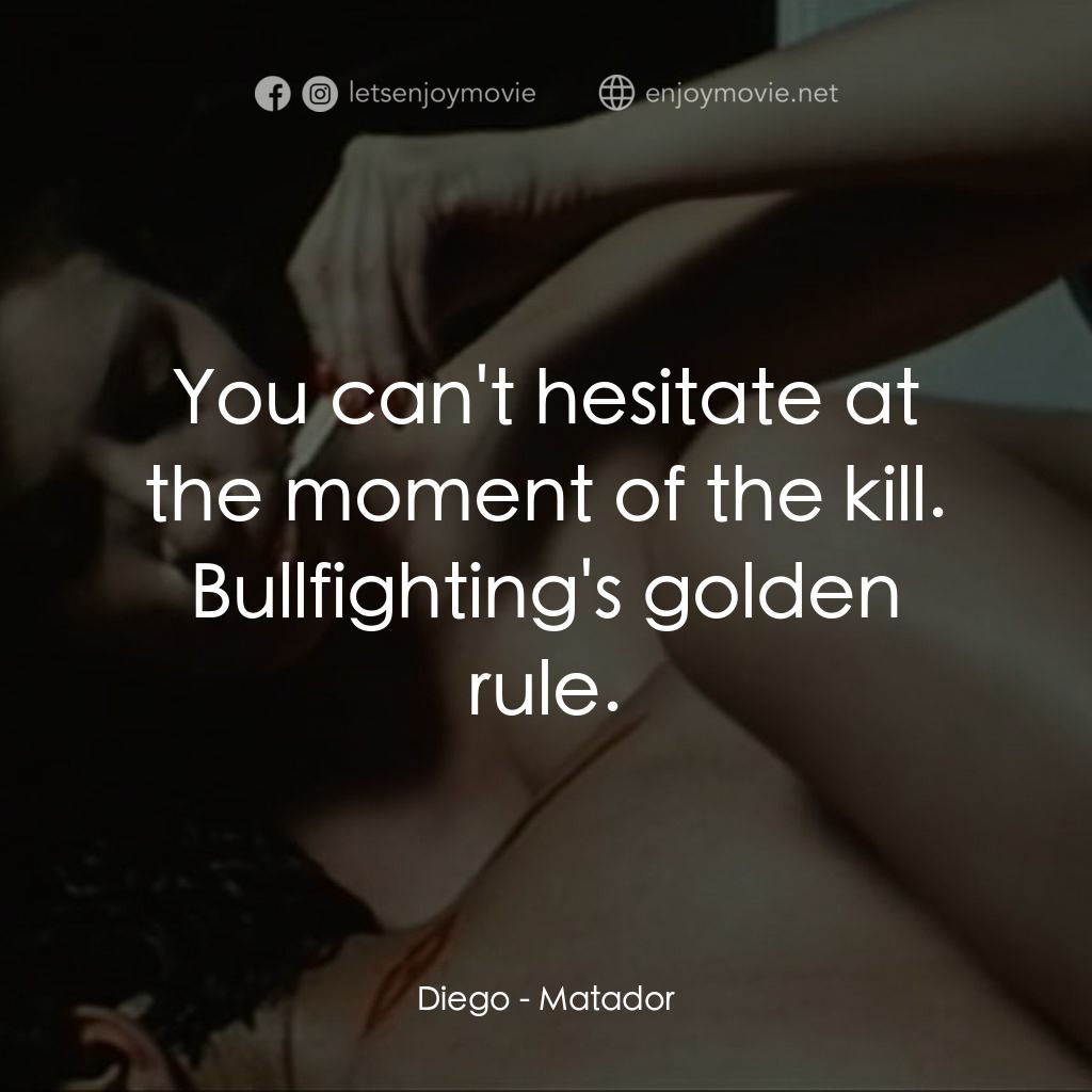 鬥牛士電影對白：Diego: You can't hesitate at the moment of the kill. Bullfighting's golden rule.
