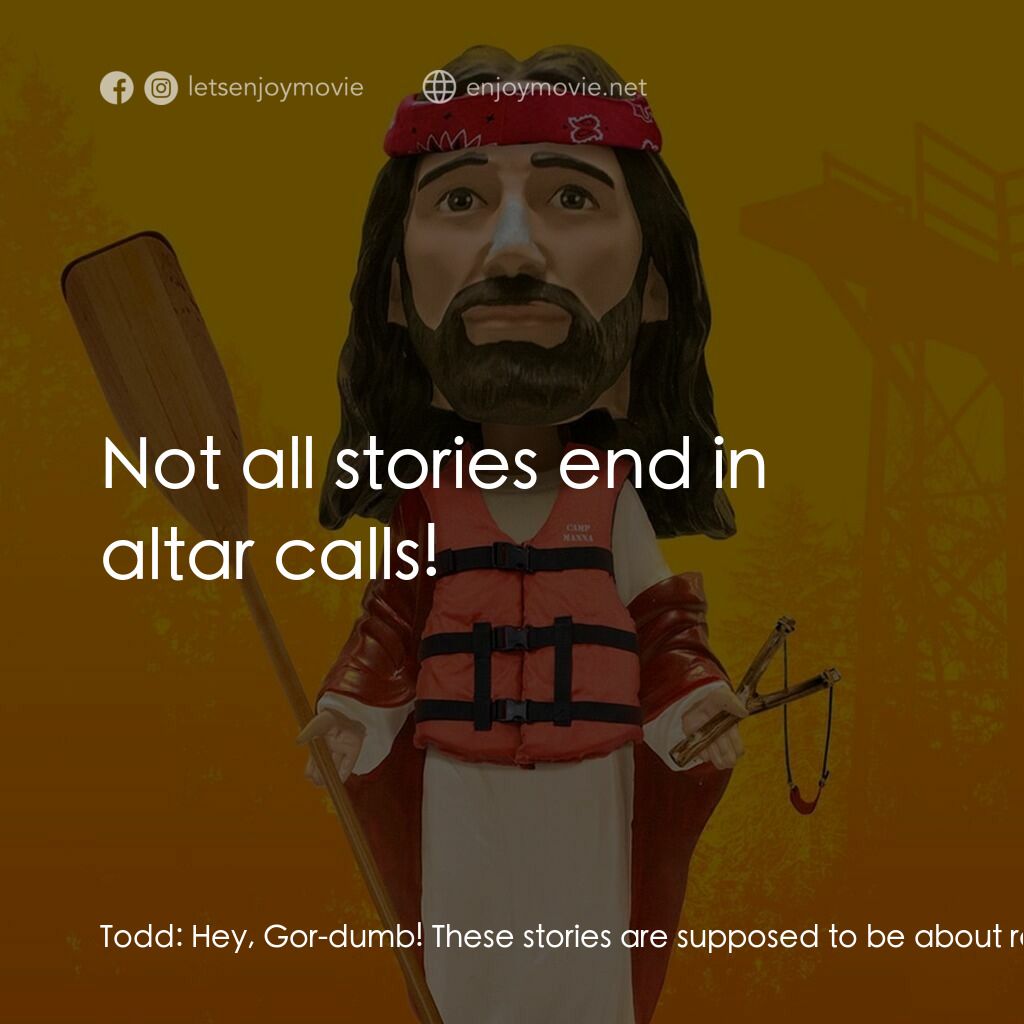 Camp Manna電影對白：Todd:  Hey, Gor-dumb! These stories are supposed to be about redemption! Dale 'Go