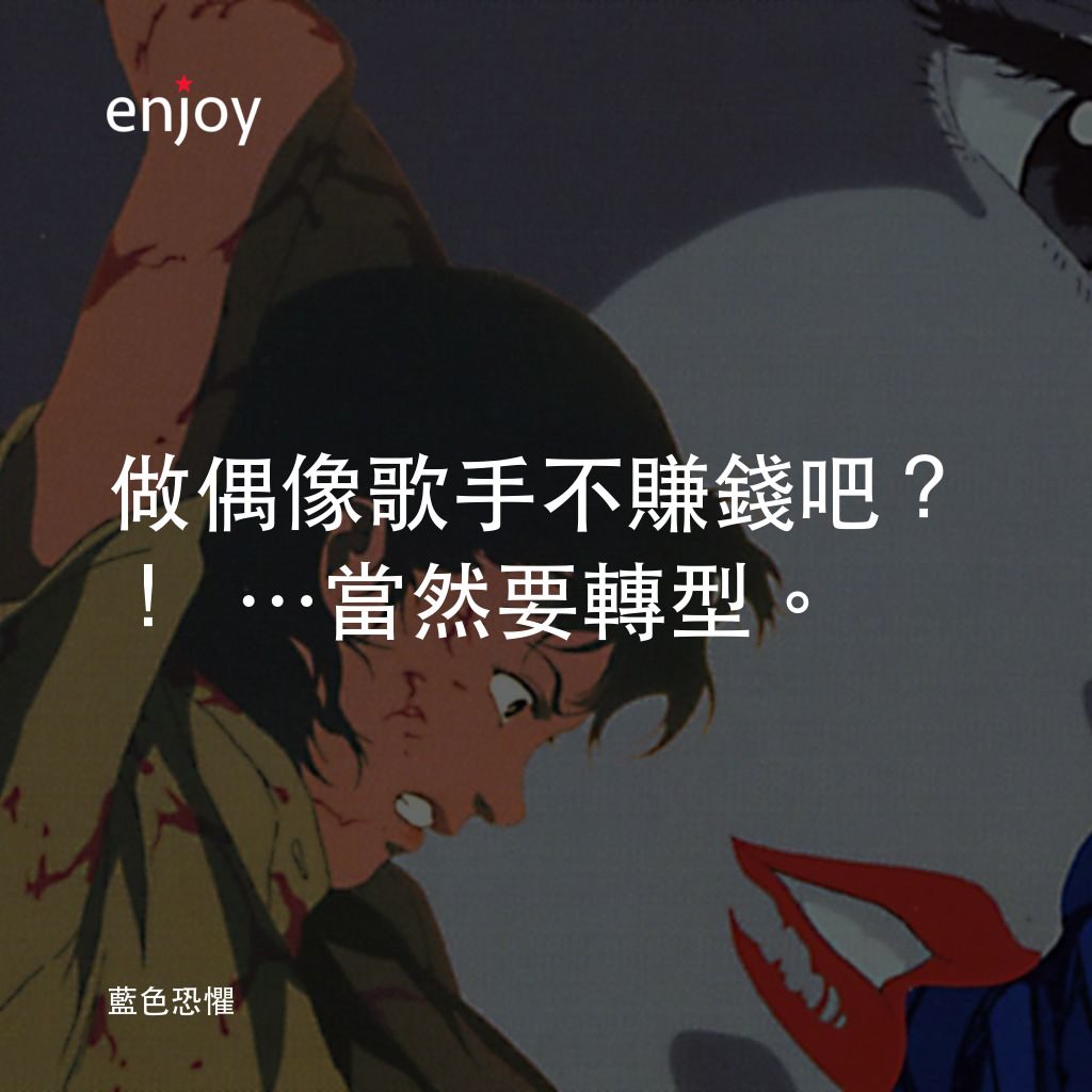 藍色恐懼電影對白：做偶像歌手不賺錢吧？！…當然要轉型。