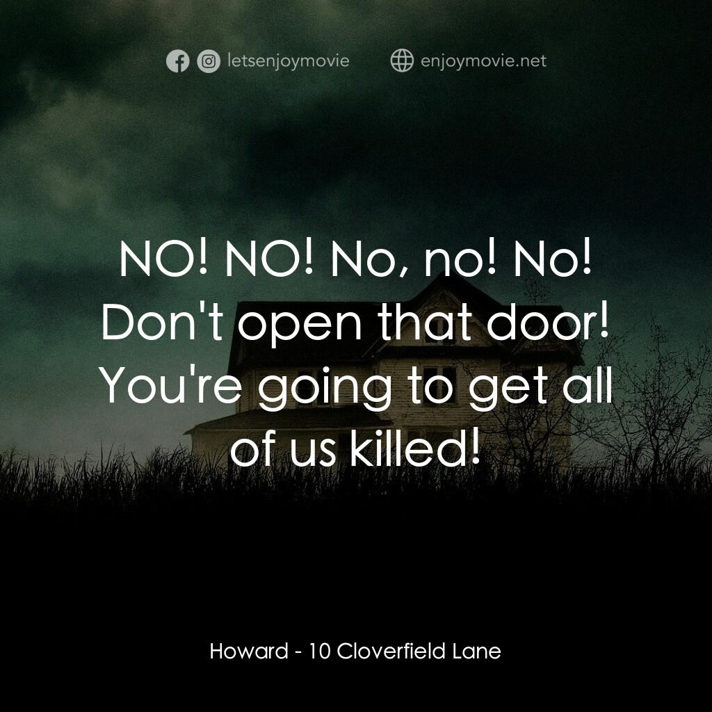 末世街10號電影對白：Howard:  NO! NO! No, no! No! Don't open that door! You're going to get all of us 