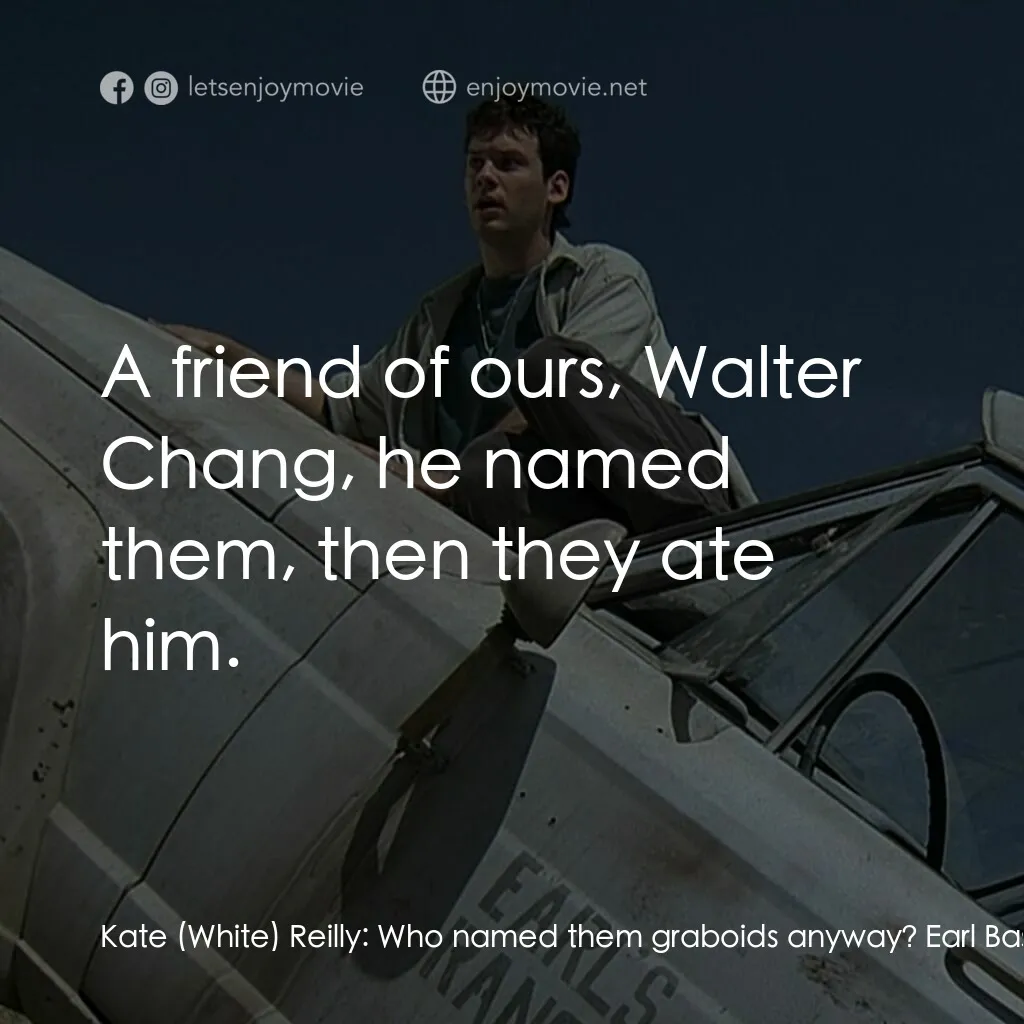 從地心竄出 2電影對白：Kate (White) Reilly:  Who named them graboids anyway? Earl Bassett:  A friend of 