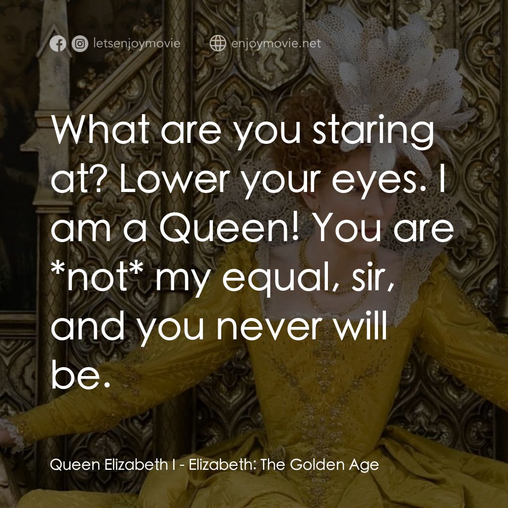 傳奇女王伊利沙伯：黃金盛世電影對白：Queen Elizabeth I: What are you staring at? Lower your eyes. I am a Queen! You ar