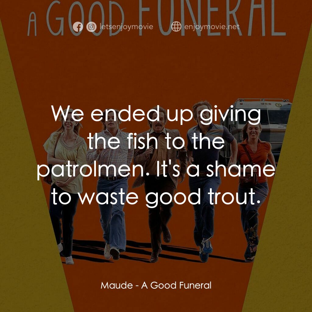 A Good Funeral電影對白：Maude:  We ended up giving the fish to the patrolmen. It's a shame to waste good 