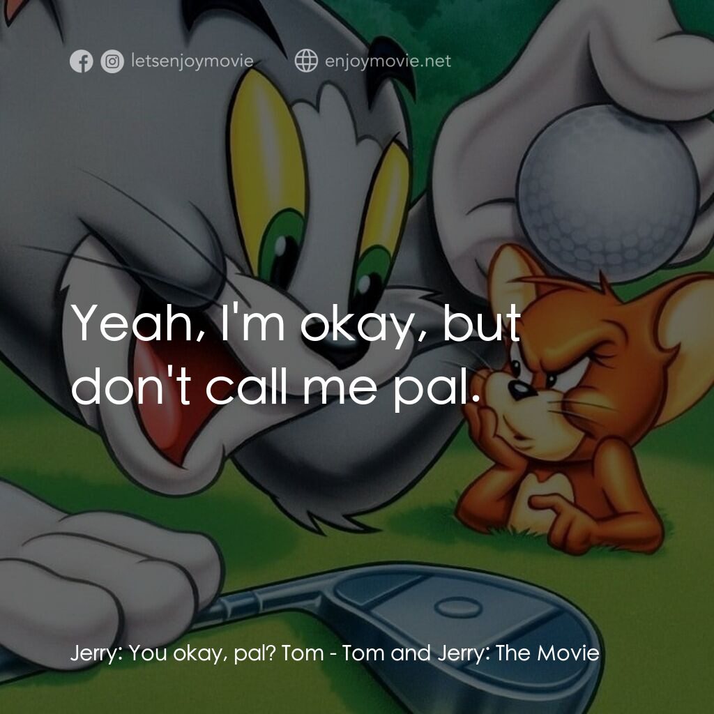 湯姆貓與傑利鼠大電影電影對白：Jerry:  You okay, pal? Tom:  Yeah, I'm okay, but don't call me pal.