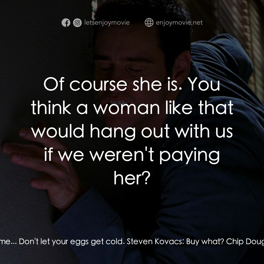 王牌特派員電影對白：Chip Douglas:  It was my treat. Steven Kovacs:  What do you mean it was your trea
