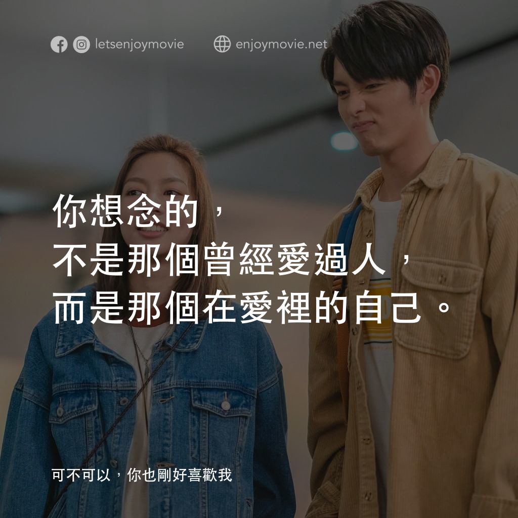 可不可以，你也剛好喜歡我電影對白：你想念的，不是那個曾經愛過人，而是那個在愛裡的自己。