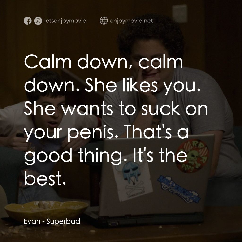 男孩我最壞 電影對白：Evan: Calm down, calm down. She likes you. She wants to suck on your penis. That'